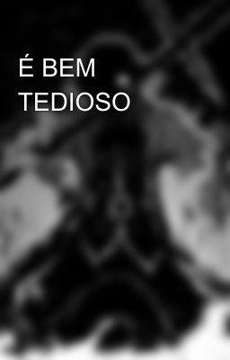 É BEM TEDIOSO