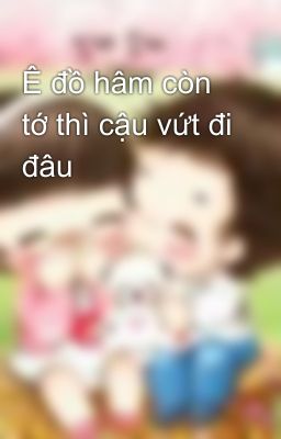 Ê đồ hâm còn tớ thì cậu vứt đi đâu