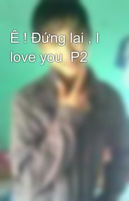 Ê ! Đứng lại , I love you  P2