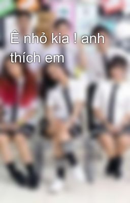 Ê nhỏ kia ! anh thích em