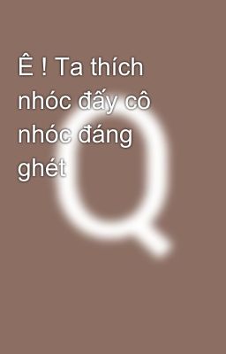 Ê ! Ta thích nhóc đấy cô nhóc đáng ghét