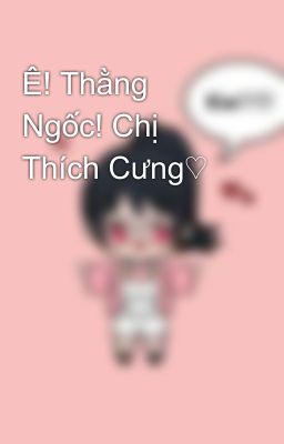 Ê! Thằng Ngốc! Chị Thích Cưng♡ 