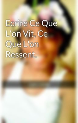 Ecrire Ce Que L'on Vit, Ce Que L'on Ressent.