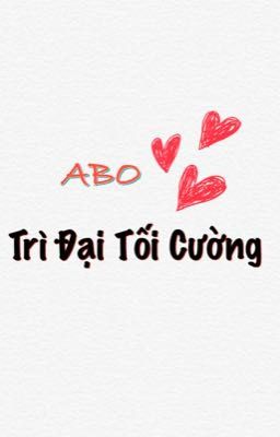 [Edit] ABO - Trì Đại Tối Cường