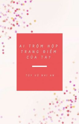 (Edit - Đoản Văn) Ai trộm hộp trang điểm của ta - Tùy Vũ Nhi An