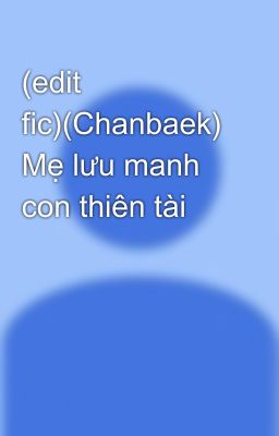 (edit fic)(Chanbaek) Mẹ lưu manh con thiên tài