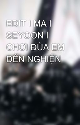 EDIT I MA I SEYOON I CHƠI ĐÙA EM ĐẾN NGHIỆN