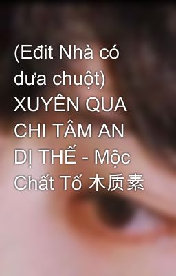 (Eđit Nhà có dưa chuột) XUYÊN QUA CHI TÂM AN DỊ THẾ - Mộc Chất Tố 木质素