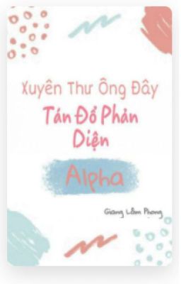 [EDIT Tiếp] Xuyên thư ông đây tán đổ phản diện Alpha