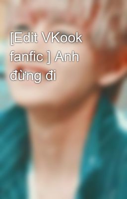 [Edit VKook fanfic ] Anh đừng đi