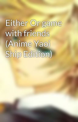 Either Or game with friends (Anime Yaoi Ship Edition)