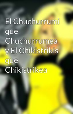 El Chuchurrumi que Chuchurrumea y El Chikistrikis que Chikistrikea