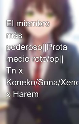 El miembro más poderoso||Prota medio roto/op|| Tn x Koneko/Sona/Xenovia x Harem 