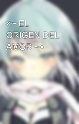 ×~ EL ORIGEN DEL AMOR ~×