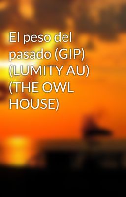 El peso del pasado (GIP) (LUMITY AU) (THE OWL HOUSE)