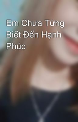 Em Chưa Từng Biết Đến Hạnh Phúc 