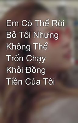 Em Có Thể Rời Bỏ Tôi Nhưng Không Thể Trốn Chạy Khỏi Đồng Tiền Của Tôi