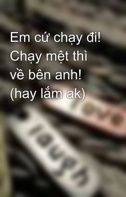 Em cứ chạy đi! Chạy mệt thì về bên anh! (hay lắm ak)