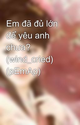 Em đã đủ lớn để yêu anh chưa? (wind_cried) (pEmAp)