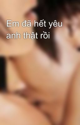 Em đã hết yêu anh thật rồi