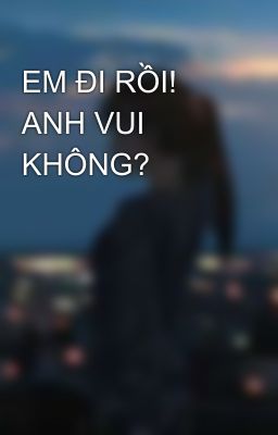 EM ĐI RỒI! ANH VUI KHÔNG? 