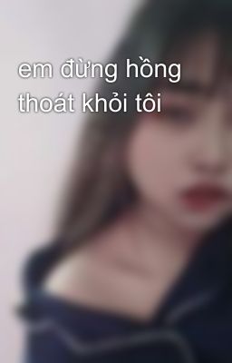 em đừng hồng thoát khỏi tôi