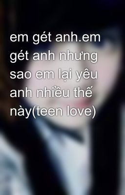 em gét anh.em gét anh nhưng sao em lại yêu anh nhiều thế này(teen love)