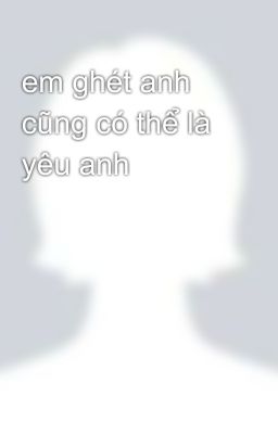 em ghét anh cũng có thể là yêu anh