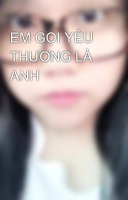 EM GỌI YÊU THƯƠNG LÀ ANH