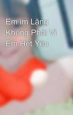 Em im Lặng Không Phải Vì Em Hết Yêu