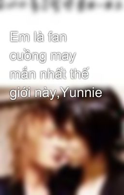 Em là fan cuồng may mắn nhất thế giới này,Yunnie