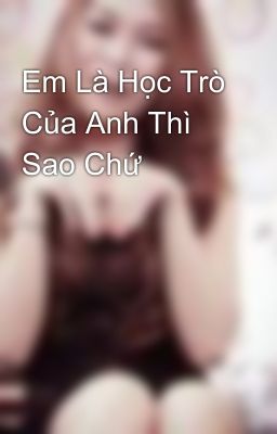 Em Là Học Trò Của Anh Thì Sao Chứ