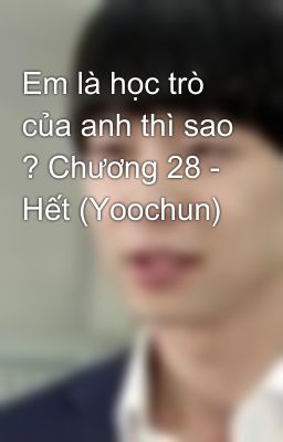 Em là học trò của anh thì sao ? Chương 28 - Hết (Yoochun)