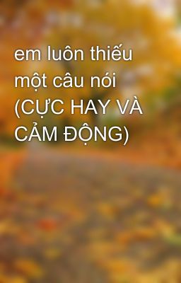 em luôn thiếu một câu nói (CỰC HAY VÀ CẢM ĐỘNG)