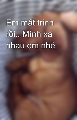 Em mất trinh rồi.. Mình xa nhau em nhé