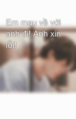 Em mau về với anh đi! Anh xin lỗi!