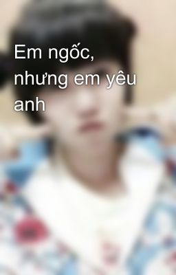 Em ngốc, nhưng em yêu anh