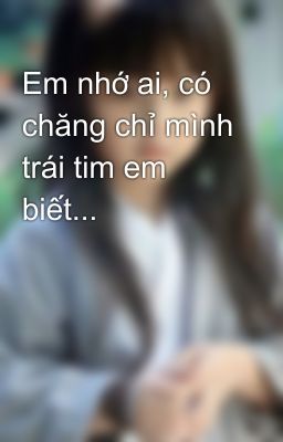 Em nhớ ai, có chăng chỉ mình trái tim em biết...