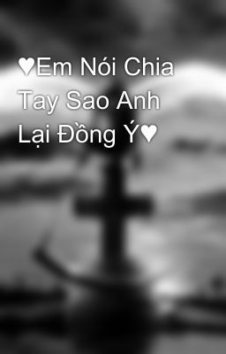 ♥Em Nói Chia Tay Sao Anh Lại Đồng Ý♥