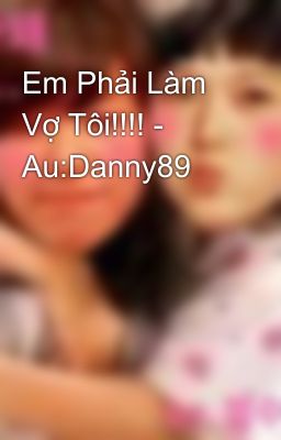 Em Phải Làm Vợ Tôi!!!! - Au:Danny89