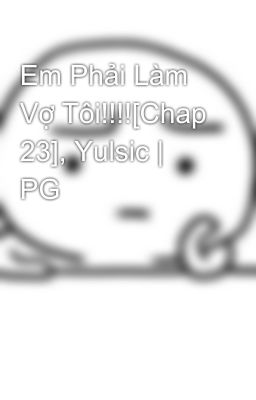 Em Phải Làm Vợ Tôi!!!![Chap 23], Yulsic | PG