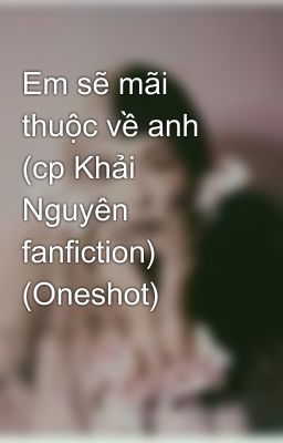 Em sẽ mãi thuộc về anh (cp Khải Nguyên fanfiction) (Oneshot)