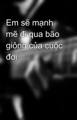 Em sẽ mạnh mẽ đi qua bão giông của cuộc đời