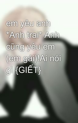 em yêu anh *Anh trai* Anh cũng yêu em (em gái)!Ai nói gì {GIẾT}