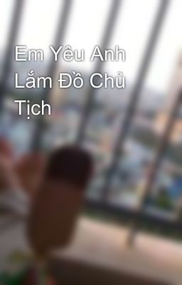 Em Yêu Anh Lắm Đồ Chủ Tịch