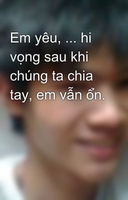 Em yêu, ... hi vọng sau khi chúng ta chia tay, em vẫn ổn.