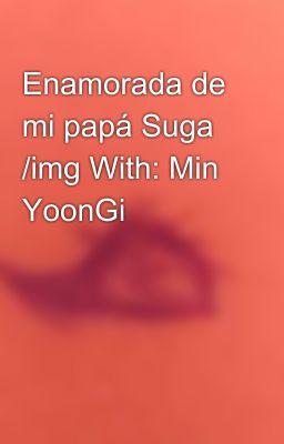 Enamorada de mi papá Suga /img With: Min YoonGi 