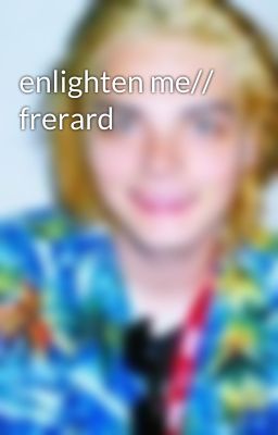 enlighten me// frerard