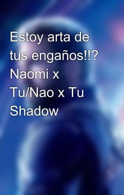 Estoy arta de tus engaños!!? Naomi x Tu/Nao x Tu Shadow