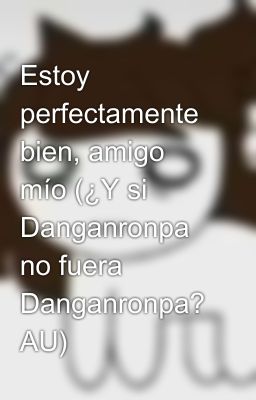 Estoy perfectamente bien, amigo mío (¿Y si Danganronpa no fuera Danganronpa? AU)